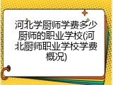 河北学厨师学费多少厨师的职业学校(河北厨师职业学校学费概况)