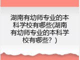 湖南有幼师专业的本科学校有哪些(湖南有幼师专业的本科学校有哪些？)