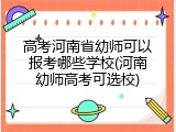高考河南省幼师可以报考哪些学校(河南幼师高考可选校)