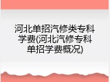 河北单招汽修类专科学费(河北汽修专科单招学费概况)