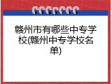 赣州市有哪些中专学校(赣州中专学校名单)