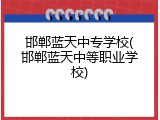 邯郸蓝天中专学校(邯郸蓝天中等职业学校)