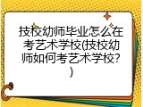 技校幼师毕业怎么在考艺术学校(技校幼师如何考艺术学校？)