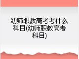 幼师职教高考考什么科目(幼师职教高考科目)