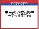 中专学校推荐官网(中专学校推荐平台)