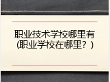 职业技术学校哪里有(职业学校在哪里？)