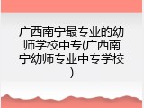 广西南宁最专业的幼师学校中专(广西南宁幼师专业中专学校)