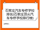 石家庄汽车专修学校排名(石家庄顶尖汽车专修学校排行榜)