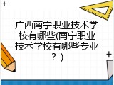广西南宁职业技术学校有哪些(南宁职业技术学校有哪些专业？)