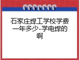 石家庄焊工学校学费一年多少-学电焊的啊