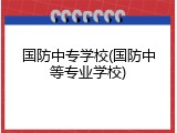 国防中专学校(国防中等专业学校)