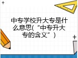 中专学校升大专是什么意思(&ldquo;中专升大专的含义&rdquo;)