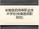 安徽医药高等职业技术学校(安徽医高职技校)