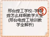 邢台焊工学校-学电焊怎么样啊教学大全(邢台电焊工培训教学全解析)