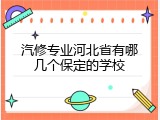 汽修专业河北省有哪几个保定的学校