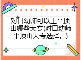 对口幼师可以上平顶山哪些大专(对口幼师平顶山大专选择。)