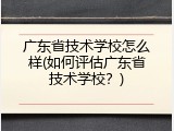 广东省技术学校怎么样(如何评估广东省技术学校？)