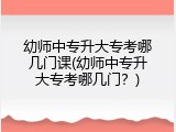 幼师中专升大专考哪几门课(幼师中专升大专考哪几门？)