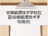 安徽能源技术学校位置(安徽能源技术学校地点)
