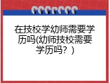 在技校学幼师需要学历吗(幼师技校需要学历吗？)
