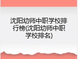 沈阳幼师中职学校排行榜(沈阳幼师中职学校排名)