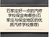 石家庄好一点的汽修学校保定有哪些(石家庄与保定地区的优质汽修学校推荐)
