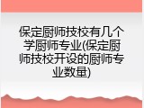 保定厨师技校有几个学厨师专业(保定厨师技校开设的厨师专业数量)
