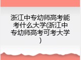浙江中专幼师高考能考什么大学(浙江中专幼师高考可考大学)