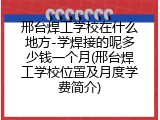 邢台焊工学校在什么地方-学焊接的呢多少钱一个月(邢台焊工学校位置及月度学费简介)