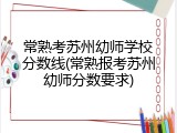 常熟考苏州幼师学校分数线(常熟报考苏州幼师分数要求)