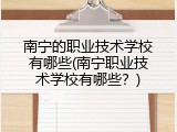 南宁的职业技术学校有哪些(南宁职业技术学校有哪些？)