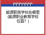 能源职高学校在哪里(能源职业教育学校位置？)