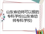 山东省幼师可以报的专科学校(山东省幼师专科学校)