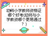 幼师小学教师资格证哪个好考(幼师与小学教资哪个更易通过？)