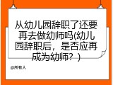 从幼儿园辞职了还要再去做幼师吗(幼儿园辞职后，是否应再成为幼师？)