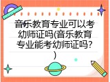 音乐教育专业可以考幼师证吗(音乐教育专业能考幼师证吗？)