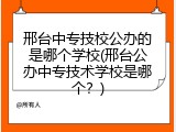 邢台中专技校公办的是哪个学校(邢台公办中专技术学校是哪个？)