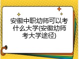 安徽中职幼师可以考什么大学(安徽幼师考大学途径)