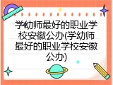 学幼师最好的职业学校安徽公办(学幼师最好的职业学校安徽公办)