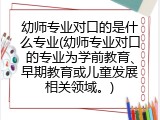 幼师专业对口的是什么专业(幼师专业对口的专业为学前教育、早期教育或儿童发展相关领域。)