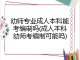 幼师专业成人本科能考编制吗(成人本科幼师考编制可能吗)