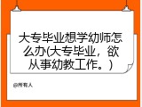 大专毕业想学幼师怎么办(大专毕业，欲从事幼教工作。)