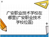 广安职业技术学校在哪里(广安职业技术学校位置)