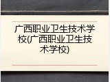广西职业卫生技术学校(广西职业卫生技术学校)