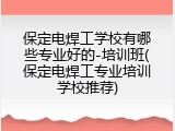 保定电焊工学校有哪些专业好的-培训班(保定电焊工专业培训学校推荐)