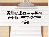 贵州哪里有中专学校(贵州中专学校位置查询)