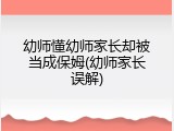 幼师懂幼师家长却被当成保姆(幼师家长误解)