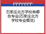石家庄北方学校有哪些专业(石家庄北方学校专业概览)
