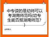 中专读的是幼师可以考湖南师范吗(幼专生能否报湖南师范？)