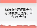 幼师中专好还是大专好(幼教学历选择：中专 vs 大专)